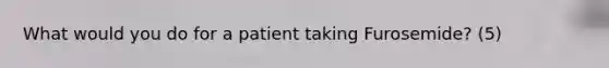 What would you do for a patient taking Furosemide? (5)