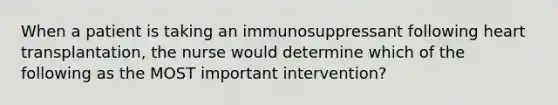 When a patient is taking an immunosuppressant following heart transplantation, the nurse would determine which of the following as the MOST important intervention?