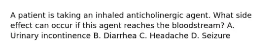 A patient is taking an inhaled anticholinergic agent. What side effect can occur if this agent reaches the bloodstream? A. Urinary incontinence B. Diarrhea C. Headache D. Seizure