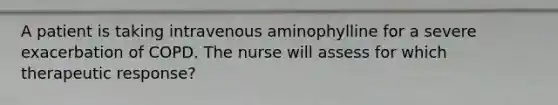 A patient is taking intravenous aminophylline for a severe exacerbation of COPD. The nurse will assess for which therapeutic response?