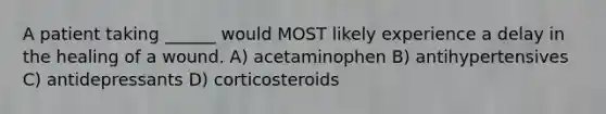 A patient taking ______ would MOST likely experience a delay in the healing of a wound. A) acetaminophen B) antihypertensives C) antidepressants D) corticosteroids