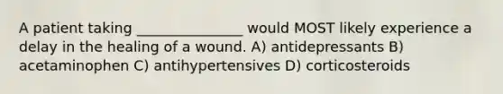 A patient taking _______________ would MOST likely experience a delay in the healing of a wound. A) antidepressants B) acetaminophen C) antihypertensives D) corticosteroids