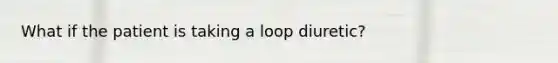 What if the patient is taking a loop diuretic?