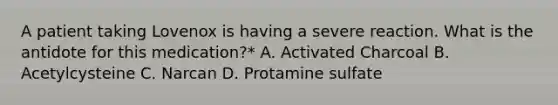 A patient taking Lovenox is having a severe reaction. What is the antidote for this medication?* A. Activated Charcoal B. Acetylcysteine C. Narcan D. Protamine sulfate