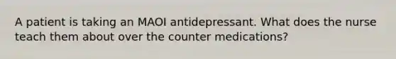 A patient is taking an MAOI antidepressant. What does the nurse teach them about over the counter medications?