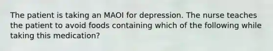 The patient is taking an MAOI for depression. The nurse teaches the patient to avoid foods containing which of the following while taking this medication?