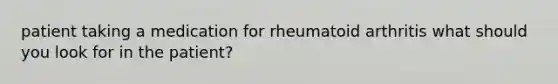 patient taking a medication for rheumatoid arthritis what should you look for in the patient?