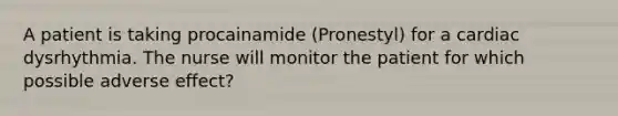 A patient is taking procainamide (Pronestyl) for a cardiac dysrhythmia. The nurse will monitor the patient for which possible adverse effect?