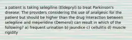 a patient is taking selegiline (Eldepryl) to treat Parkinson's disease. The providers considering the use of analgesic for the patient but should be higher than the drug interaction between selegiline and meperidine (Demerol) can result in which of the following? a) frequent urination b) jaundice c) cellulitis d) muscle rigidity