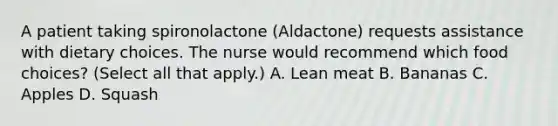 A patient taking spironolactone (Aldactone) requests assistance with dietary choices. The nurse would recommend which food choices? (Select all that apply.) A. Lean meat B. Bananas C. Apples D. Squash