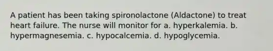 A patient has been taking spironolactone (Aldactone) to treat heart failure. The nurse will monitor for a. hyperkalemia. b. hypermagnesemia. c. hypocalcemia. d. hypoglycemia.