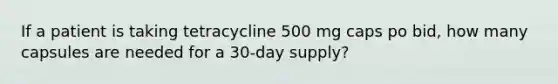 If a patient is taking tetracycline 500 mg caps po bid, how many capsules are needed for a 30-day supply?