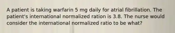 A patient is taking warfarin 5 mg daily for atrial fibrillation. The patient's international normalized ration is 3.8. The nurse would consider the international normalized ratio to be what?