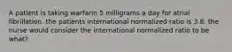 A patient is taking warfarin 5 milligrams a day for atrial fibrillation. the patients international normalized ratio is 3.8. the nurse would consider the international normalized ratio to be what?