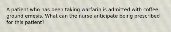 A patient who has been taking warfarin is admitted with coffee-ground emesis. What can the nurse anticipate being prescribed for this patient?