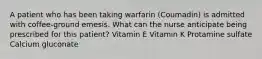 A patient who has been taking warfarin (Coumadin) is admitted with coffee-ground emesis. What can the nurse anticipate being prescribed for this patient? Vitamin E Vitamin K Protamine sulfate Calcium gluconate