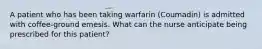 A patient who has been taking warfarin (Coumadin) is admitted with coffee-ground emesis. What can the nurse anticipate being prescribed for this patient?