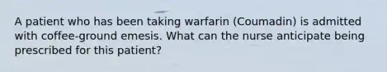 A patient who has been taking warfarin (Coumadin) is admitted with coffee-ground emesis. What can the nurse anticipate being prescribed for this patient?