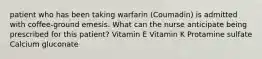 patient who has been taking warfarin (Coumadin) is admitted with coffee-ground emesis. What can the nurse anticipate being prescribed for this patient? Vitamin E Vitamin K Protamine sulfate Calcium gluconate