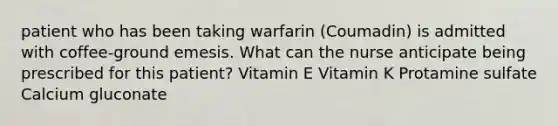 patient who has been taking warfarin (Coumadin) is admitted with coffee-ground emesis. What can the nurse anticipate being prescribed for this patient? Vitamin E Vitamin K Protamine sulfate Calcium gluconate