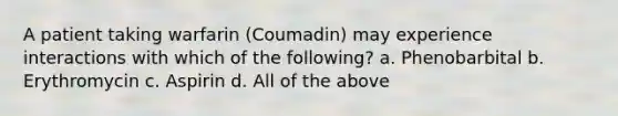 A patient taking warfarin (Coumadin) may experience interactions with which of the following? a. Phenobarbital b. Erythromycin c. Aspirin d. All of the above