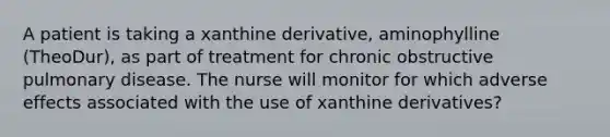 A patient is taking a xanthine derivative, aminophylline (TheoDur), as part of treatment for chronic obstructive pulmonary disease. The nurse will monitor for which adverse effects associated with the use of xanthine derivatives?