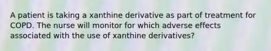 A patient is taking a xanthine derivative as part of treatment for COPD. The nurse will monitor for which adverse effects associated with the use of xanthine derivatives?