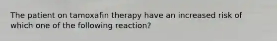 The patient on tamoxafin therapy have an increased risk of which one of the following reaction?