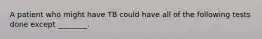 A patient who might have TB could have all of the following tests done except ________.