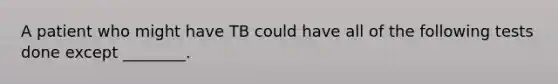 A patient who might have TB could have all of the following tests done except ________.