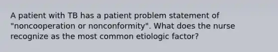 A patient with TB has a patient problem statement of "noncooperation or nonconformity". What does the nurse recognize as the most common etiologic factor?