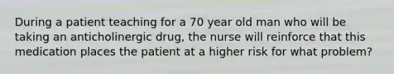 During a patient teaching for a 70 year old man who will be taking an anticholinergic drug, the nurse will reinforce that this medication places the patient at a higher risk for what problem?