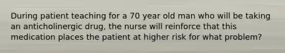 During patient teaching for a 70 year old man who will be taking an anticholinergic drug, the nurse will reinforce that this medication places the patient at higher risk for what problem?