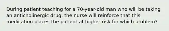 During patient teaching for a 70-year-old man who will be taking an anticholinergic drug, the nurse will reinforce that this medication places the patient at higher risk for which problem?