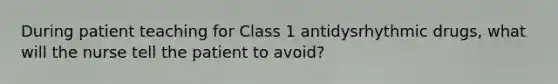 During patient teaching for Class 1 antidysrhythmic drugs, what will the nurse tell the patient to avoid?