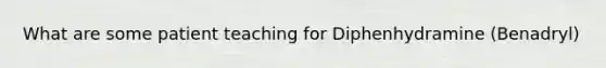 What are some patient teaching for Diphenhydramine (Benadryl)