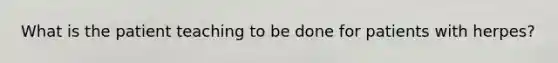 What is the patient teaching to be done for patients with herpes?