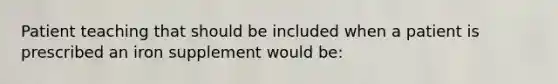 Patient teaching that should be included when a patient is prescribed an iron supplement would be: