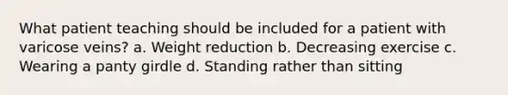 What patient teaching should be included for a patient with varicose veins? a. Weight reduction b. Decreasing exercise c. Wearing a panty girdle d. Standing rather than sitting