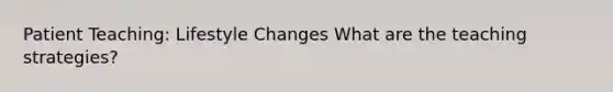 Patient Teaching: Lifestyle Changes What are the teaching strategies?