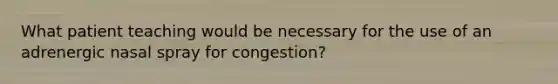 What patient teaching would be necessary for the use of an adrenergic nasal spray for congestion?