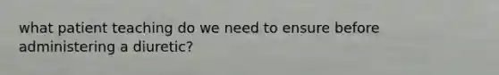 what patient teaching do we need to ensure before administering a diuretic?