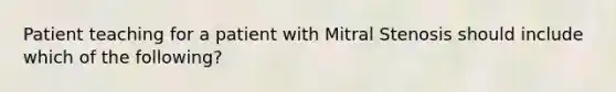 Patient teaching for a patient with Mitral Stenosis should include which of the following?