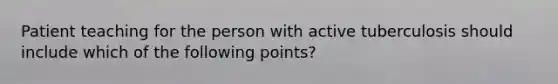 Patient teaching for the person with active tuberculosis should include which of the following points?