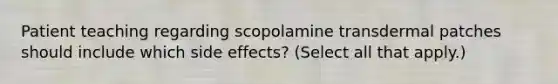 Patient teaching regarding scopolamine transdermal patches should include which side effects? (Select all that apply.)