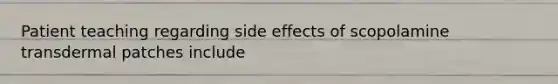 Patient teaching regarding side effects of scopolamine transdermal patches include