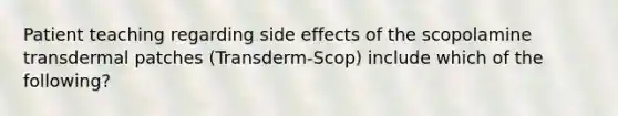 Patient teaching regarding side effects of the scopolamine transdermal patches (Transderm-Scop) include which of the following?