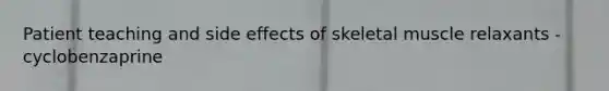 Patient teaching and side effects of skeletal muscle relaxants - cyclobenzaprine