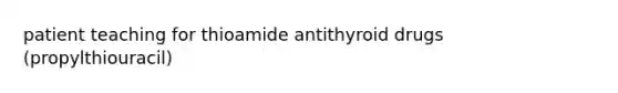 patient teaching for thioamide antithyroid drugs (propylthiouracil)