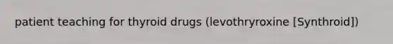 patient teaching for thyroid drugs (levothryroxine [Synthroid])